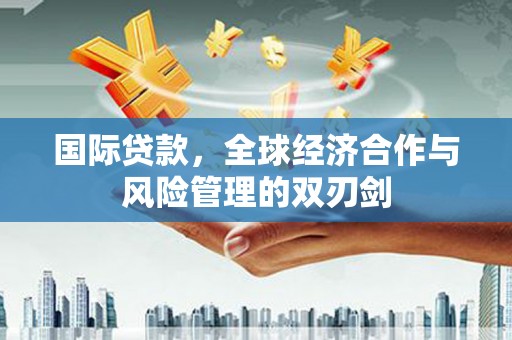 石龙国际贷款，全球经济合作与风险管理的双刃剑