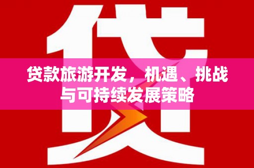 石龙贷款旅游开发，机遇、挑战与可持续发展策略