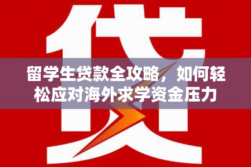 石龙留学生贷款全攻略，如何轻松应对海外求学资金压力