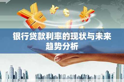 石龙银行贷款利率的现状与未来趋势分析