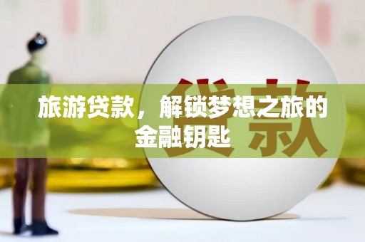 石龙旅游贷款，解锁梦想之旅的金融钥匙