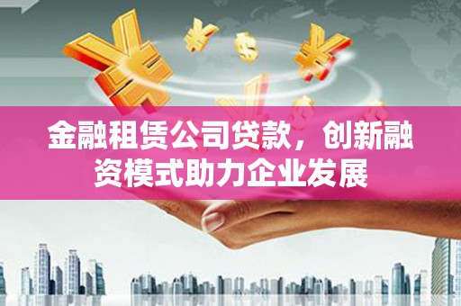 石龙金融租赁公司贷款，创新融资模式助力企业发展