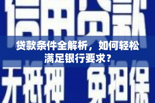 石龙贷款条件全解析，如何轻松满足银行要求？