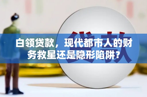 石龙白领贷款，现代都市人的财务救星还是隐形陷阱？