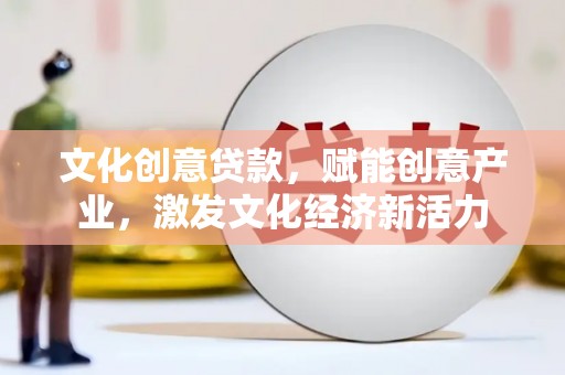 石龙文化创意贷款，赋能创意产业，激发文化经济新活力