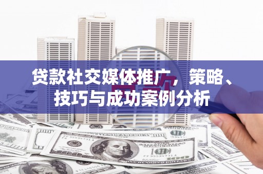 石龙贷款社交媒体推广，策略、技巧与成功案例分析