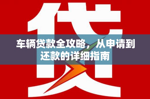 石龙车辆贷款全攻略，从申请到还款的详细指南