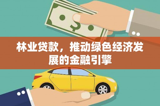 石龙林业贷款，推动绿色经济发展的金融引擎