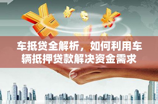 石龙车抵贷全解析，如何利用车辆抵押贷款解决资金需求