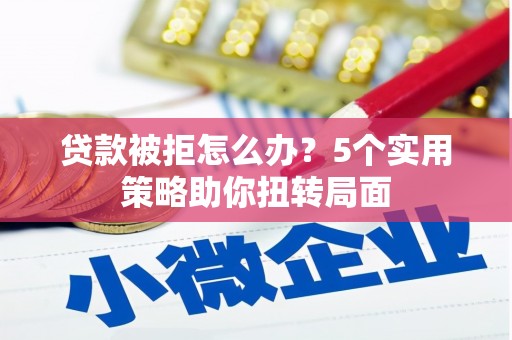 石龙贷款被拒怎么办？5个实用策略助你扭转局面