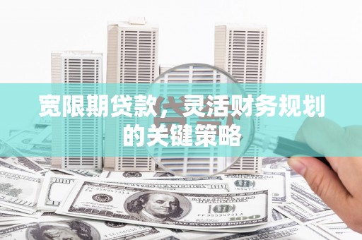 石龙宽限期贷款，灵活财务规划的关键策略