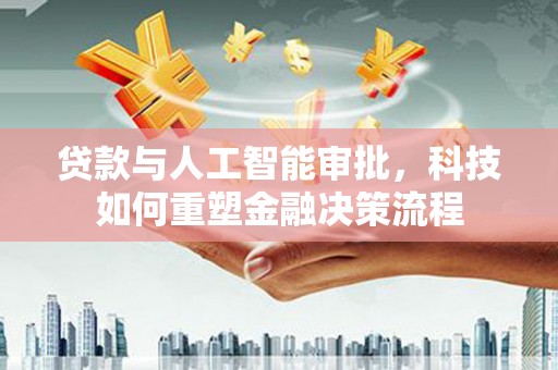 石龙贷款与人工智能审批，科技如何重塑金融决策流程