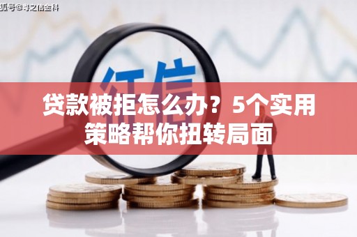 石龙贷款被拒怎么办？5个实用策略帮你扭转局面