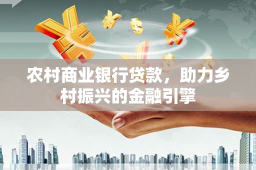 石龙农村商业银行贷款，助力乡村振兴的金融引擎