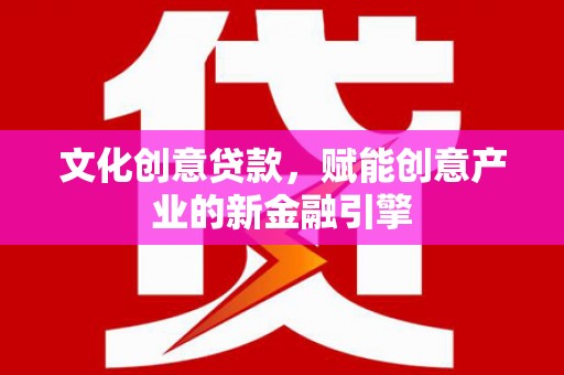 石龙文化创意贷款，赋能创意产业的新金融引擎