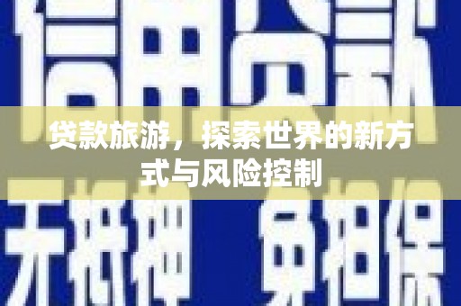石龙贷款旅游，探索世界的新方式与风险控制