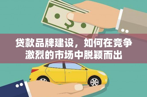 石龙贷款品牌建设，如何在竞争激烈的市场中脱颖而出