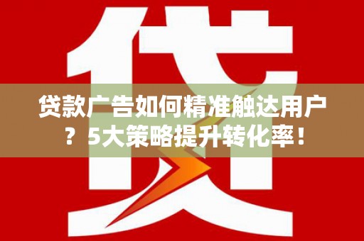 石龙贷款广告如何精准触达用户？5大策略提升转化率！
