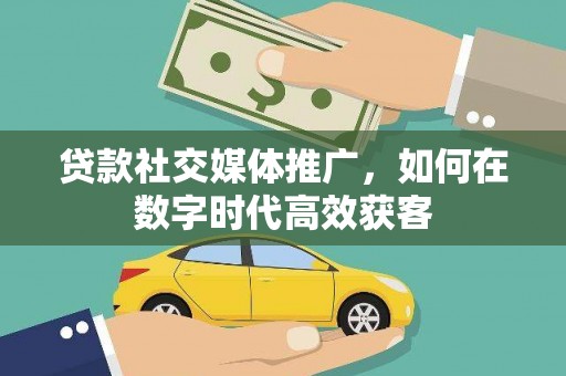 石龙贷款社交媒体推广，如何在数字时代高效获客