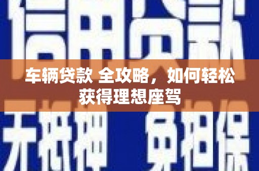 石龙车辆贷款 全攻略，如何轻松获得理想座驾