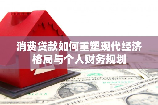 石龙消费贷款如何重塑现代经济格局与个人财务规划