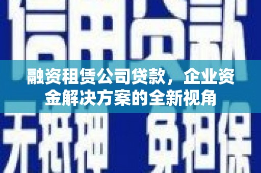 石龙融资租赁公司贷款，企业资金解决方案的全新视角