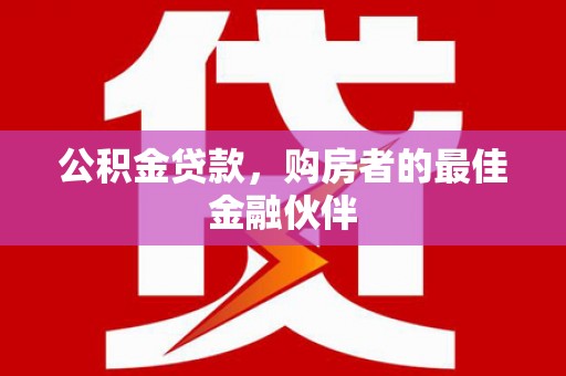 石龙公积金贷款，购房者的最佳金融伙伴