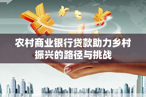 石龙农村商业银行贷款助力乡村振兴的路径与挑战