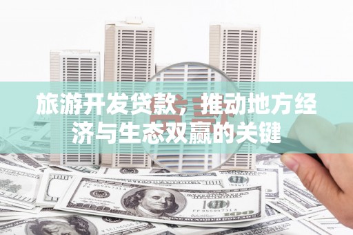 石龙旅游开发贷款，推动地方经济与生态双赢的关键