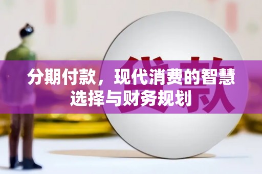 石龙分期付款，现代消费的智慧选择与财务规划