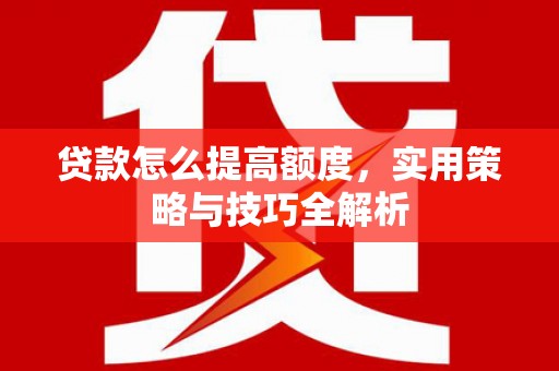 石龙贷款怎么提高额度，实用策略与技巧全解析