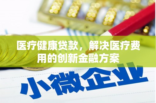 石龙医疗健康贷款，解决医疗费用的创新金融方案