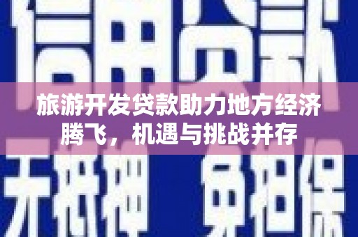 石龙旅游开发贷款助力地方经济腾飞，机遇与挑战并存