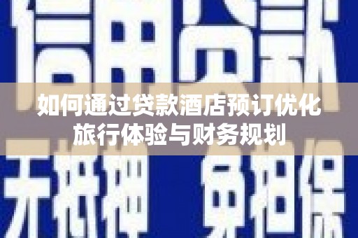 石龙如何通过贷款酒店预订优化旅行体验与财务规划