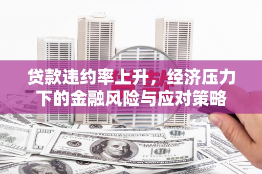 石龙贷款违约率上升，经济压力下的金融风险与应对策略