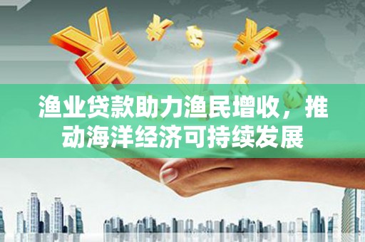 石龙渔业贷款助力渔民增收，推动海洋经济可持续发展