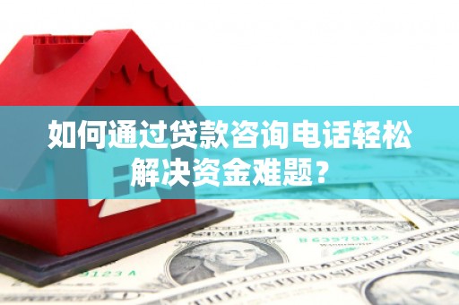 石龙如何通过贷款咨询电话轻松解决资金难题？