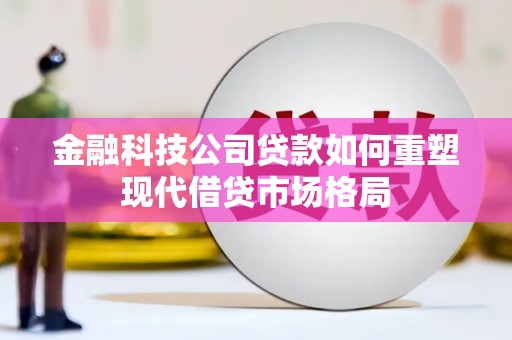 石龙金融科技公司贷款如何重塑现代借贷市场格局