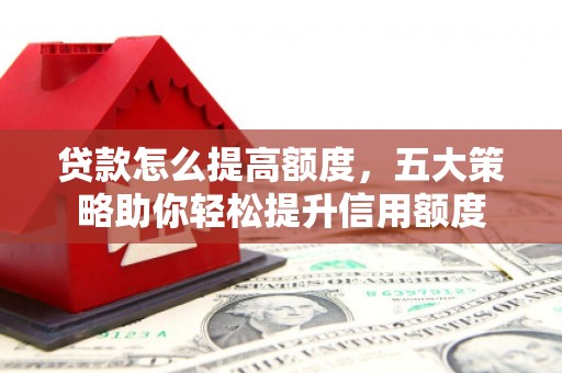 石龙贷款怎么提高额度，五大策略助你轻松提升信用额度