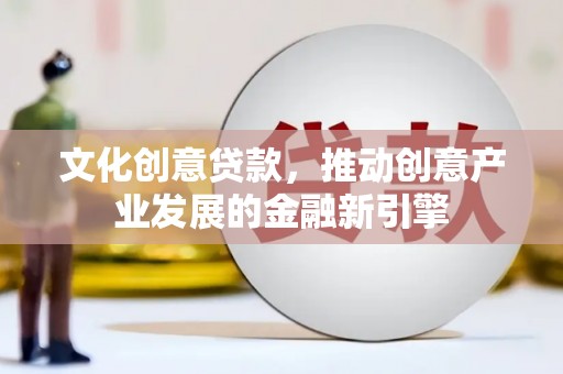 石龙文化创意贷款，推动创意产业发展的金融新引擎