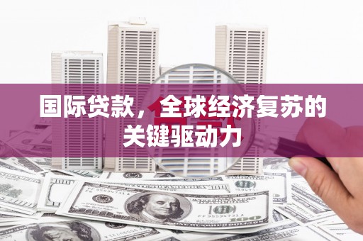 石龙国际贷款，全球经济复苏的关键驱动力