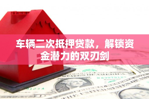 石龙车辆二次抵押贷款，解锁资金潜力的双刃剑