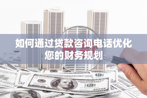 石龙如何通过贷款咨询电话优化您的财务规划