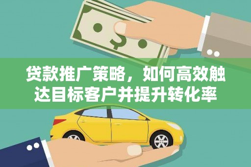石龙贷款推广策略，如何高效触达目标客户并提升转化率