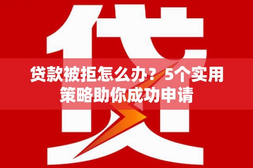 石龙贷款被拒怎么办？5个实用策略助你成功申请