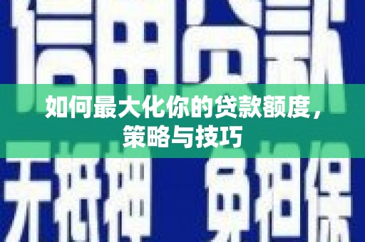 石龙如何最大化你的贷款额度，策略与技巧