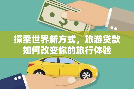 石龙探索世界新方式，旅游贷款如何改变你的旅行体验