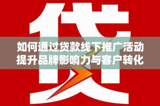 石龙如何通过贷款线下推广活动提升品牌影响力与客户转化率