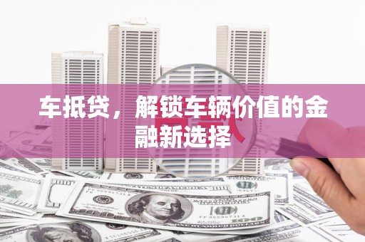 石龙车抵贷，解锁车辆价值的金融新选择