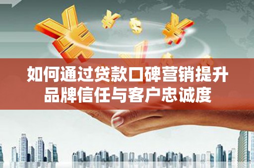 石龙如何通过贷款口碑营销提升品牌信任与客户忠诚度